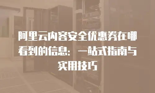 阿里云内容安全优惠券在哪看到的信息：一站式指南与实用技巧