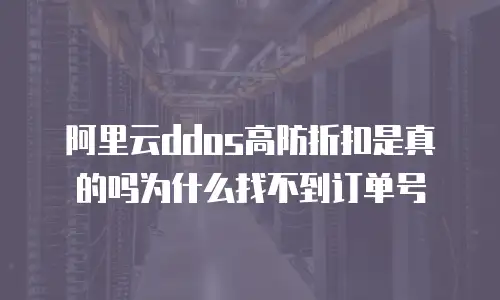 阿里云ddos高防折扣是真的吗为什么找不到订单号