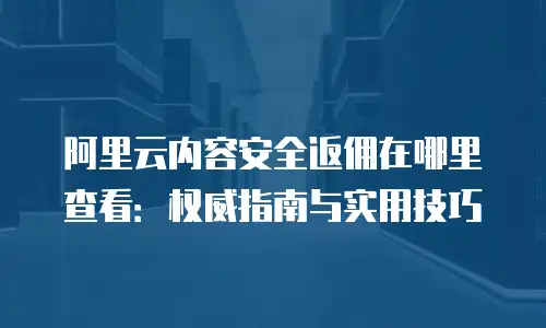 阿里云内容安全返佣在哪里查看：权威指南与实用技巧