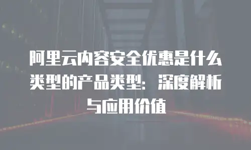 阿里云内容安全优惠是什么类型的产品类型：深度解析与应用价值
