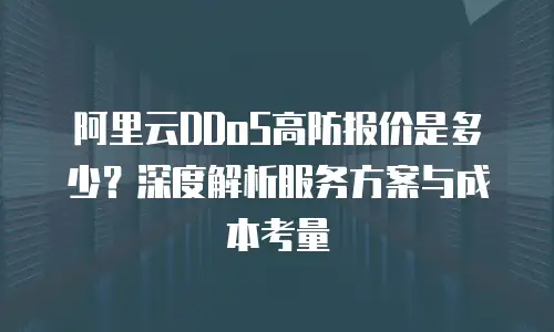阿里云DDoS高防报价是多少？深度解析服务方案与成本考量