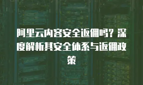 阿里云内容安全返佣吗？深度解析其安全体系与返佣政策