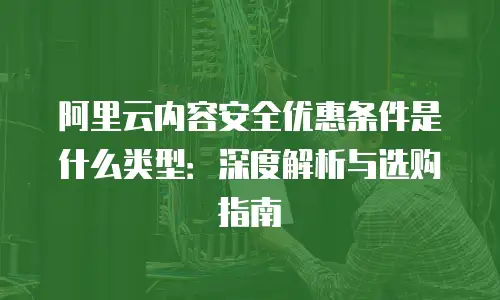 阿里云内容安全优惠条件是什么类型：深度解析与选购指南