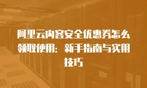 阿里云内容安全优惠券怎么领取使用：新手指南与实用技巧