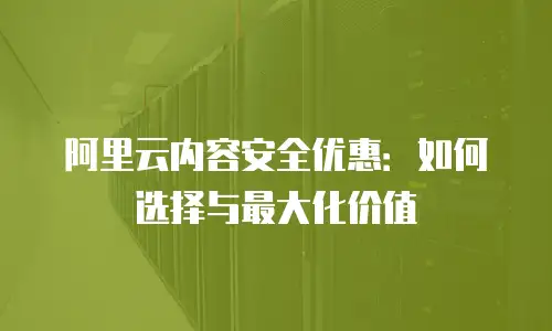 阿里云内容安全优惠：如何选择与最大化价值