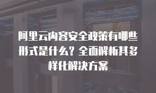 阿里云内容安全政策有哪些形式是什么？全面解析其多样化解决方案