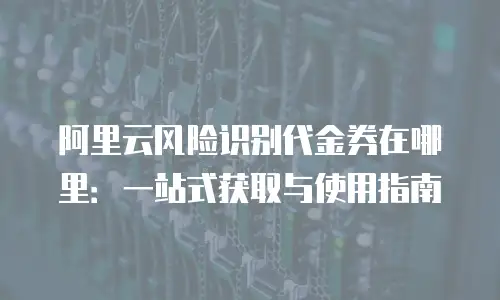阿里云风险识别代金券在哪里：一站式获取与使用指南