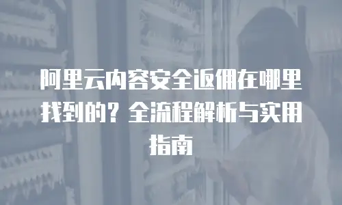 阿里云内容安全返佣在哪里找到的？全流程解析与实用指南