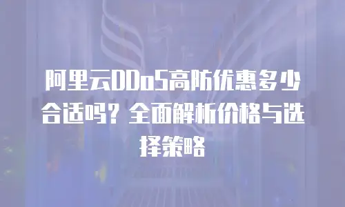 阿里云DDoS高防优惠多少合适吗？全面解析价格与选择策略