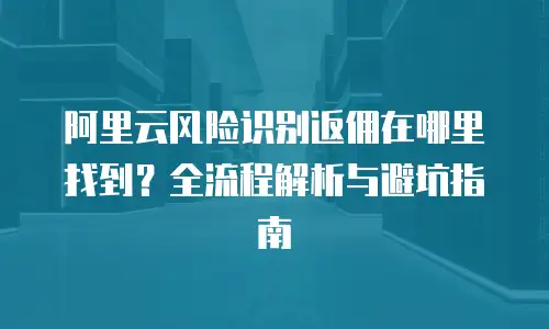 阿里云风险识别返佣在哪里找到？全流程解析与避坑指南