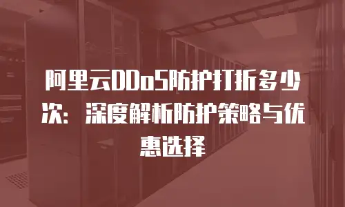 阿里云DDoS防护打折多少次：深度解析防护策略与优惠选择