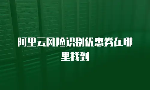 阿里云风险识别优惠券在哪里找到