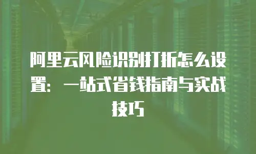 阿里云风险识别打折怎么设置：一站式省钱指南与实战技巧