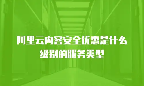 阿里云内容安全优惠是什么级别的服务类型