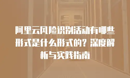 阿里云风险识别活动有哪些形式是什么形式的？深度解析与实践指南