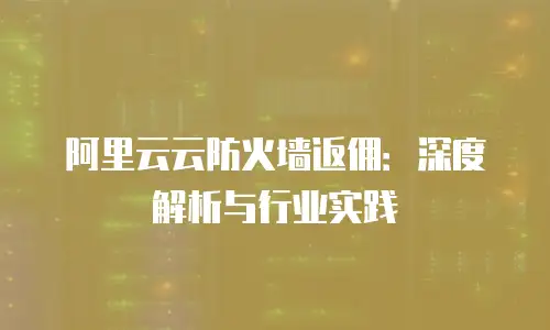 阿里云云防火墙返佣：深度解析与行业实践
