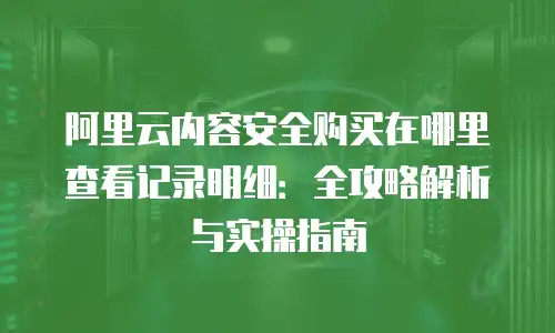 阿里云内容安全购买在哪里查看记录明细：全攻略解析与实操指南