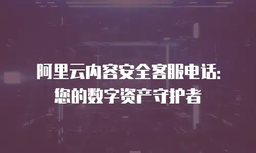 阿里云内容安全客服电话：您的数字资产守护者