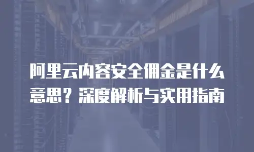 阿里云内容安全佣金是什么意思？深度解析与实用指南