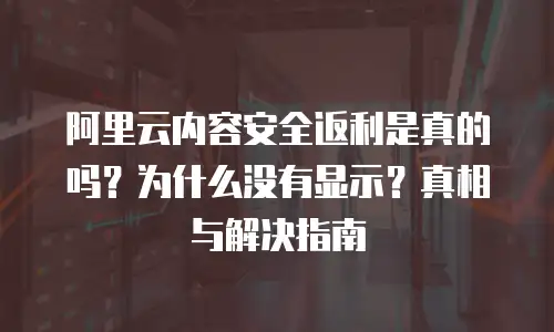 阿里云内容安全返利是真的吗？为什么没有显示？真相与解决指南