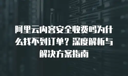 阿里云内容安全收费吗为什么找不到订单？深度解析与解决方案指南