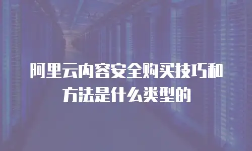阿里云内容安全购买技巧和方法是什么类型的