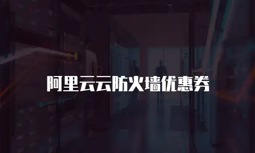阿里云云防火墙优惠券