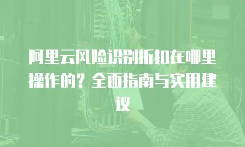 阿里云风险识别折扣在哪里操作的？全面指南与实用建议