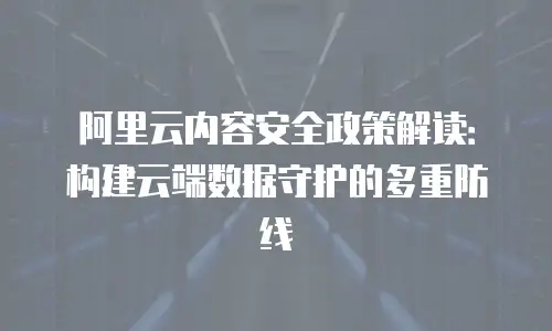 阿里云内容安全政策解读：构建云端数据守护的多重防线