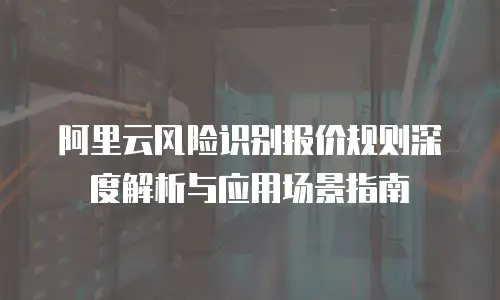 阿里云风险识别报价规则深度解析与应用场景指南