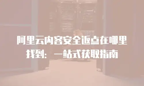 阿里云内容安全返点在哪里找到：一站式获取指南