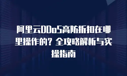 阿里云DDoS高防折扣在哪里操作的？全攻略解析与实操指南