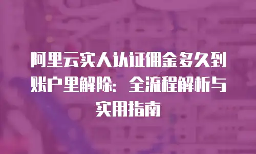 阿里云实人认证佣金多久到账户里解除：全流程解析与实用指南