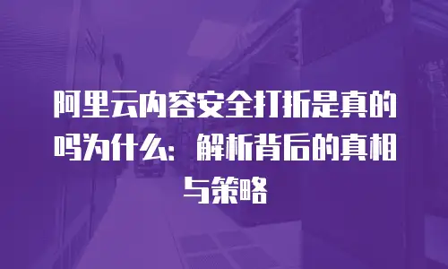 阿里云内容安全打折是真的吗为什么：解析背后的真相与策略