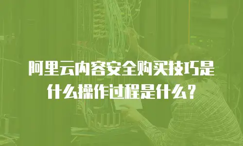阿里云内容安全购买技巧是什么操作过程是什么？