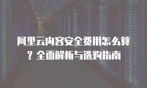 阿里云内容安全费用怎么算？全面解析与选购指南