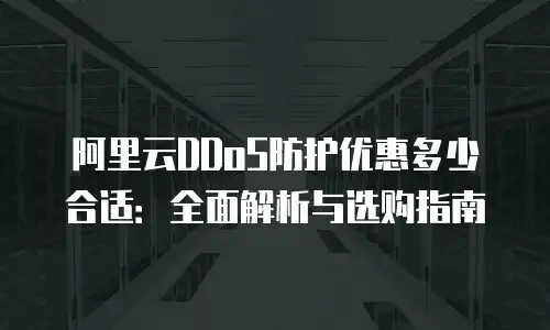 阿里云DDoS防护优惠多少合适：全面解析与选购指南