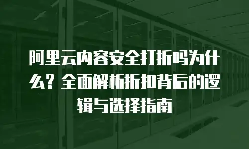 阿里云内容安全打折吗为什么？全面解析折扣背后的逻辑与选择指南
