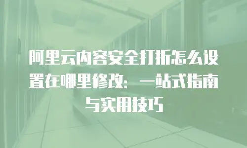 阿里云内容安全打折怎么设置在哪里修改：一站式指南与实用技巧