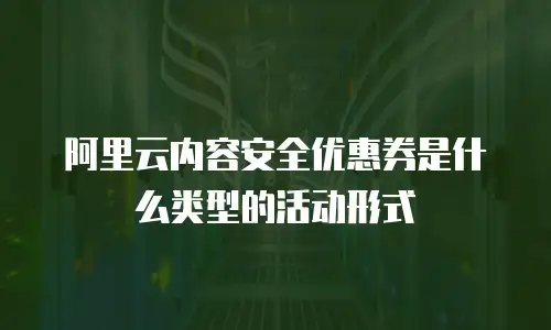 阿里云内容安全优惠券是什么类型的活动形式