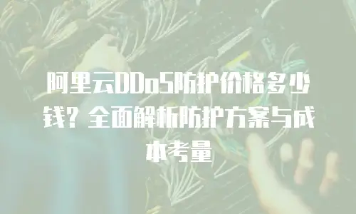 阿里云DDoS防护价格多少钱？全面解析防护方案与成本考量