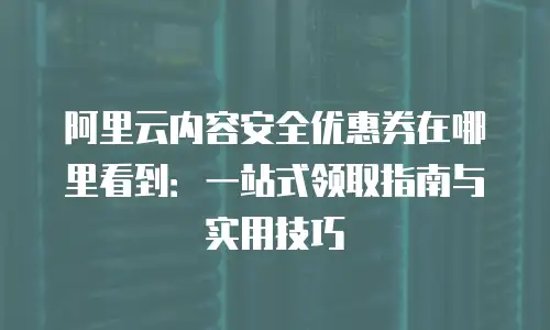 阿里云内容安全优惠券在哪里看到：一站式领取指南与实用技巧