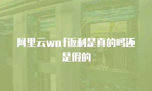 阿里云waf返利是真的吗还是假的