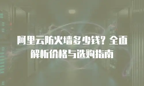 阿里云防火墙多少钱？全面解析价格与选购指南