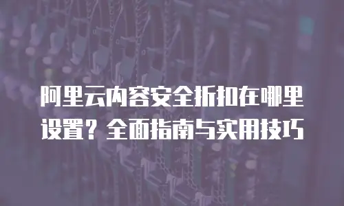 阿里云内容安全折扣在哪里设置？全面指南与实用技巧
