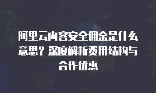 阿里云内容安全佣金是什么意思？深度解析费用结构与合作优惠