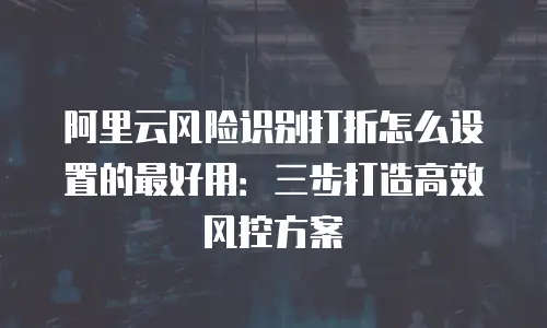 阿里云风险识别打折怎么设置的最好用：三步打造高效风控方案