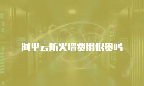阿里云防火墙费用很贵吗