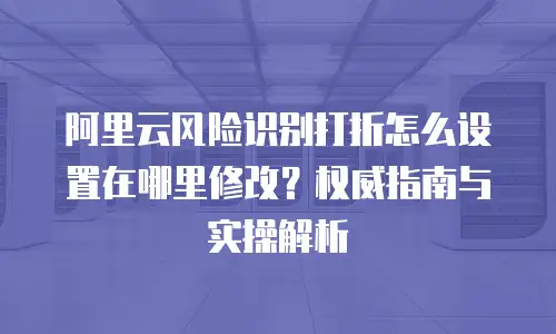 阿里云风险识别打折怎么设置在哪里修改？权威指南与实操解析 