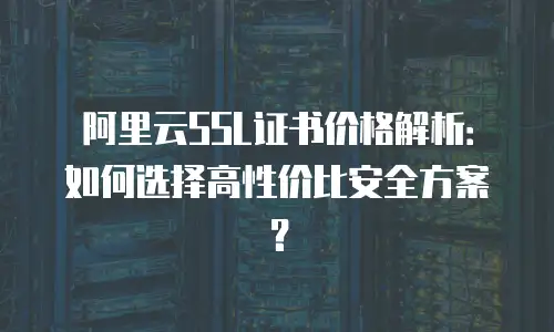 阿里云SSL证书价格解析：如何选择高性价比安全方案？